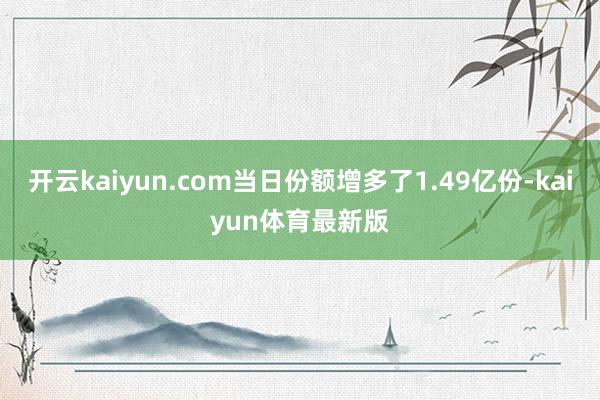 开云kaiyun.com当日份额增多了1.49亿份-kaiyun体育最新版