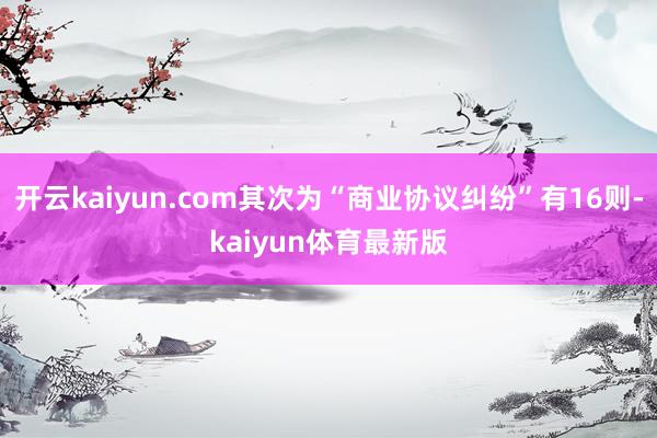 开云kaiyun.com其次为“商业协议纠纷”有16则-kaiyun体育最新版