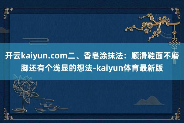 开云kaiyun.com二、香皂涂抹法：顺滑鞋面不磨脚还有个浅显的想法-kaiyun体育最新版