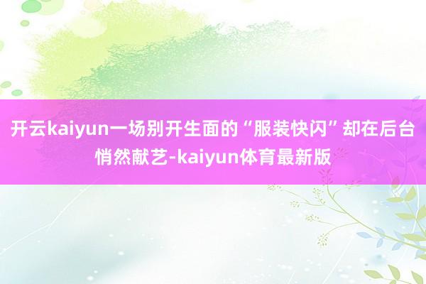 开云kaiyun一场别开生面的“服装快闪”却在后台悄然献艺-kaiyun体育最新版