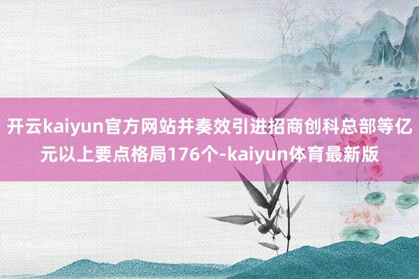 开云kaiyun官方网站并奏效引进招商创科总部等亿元以上要点格局176个-kaiyun体育最新版