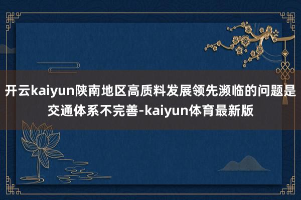 开云kaiyun陕南地区高质料发展领先濒临的问题是交通体系不完善-kaiyun体育最新版