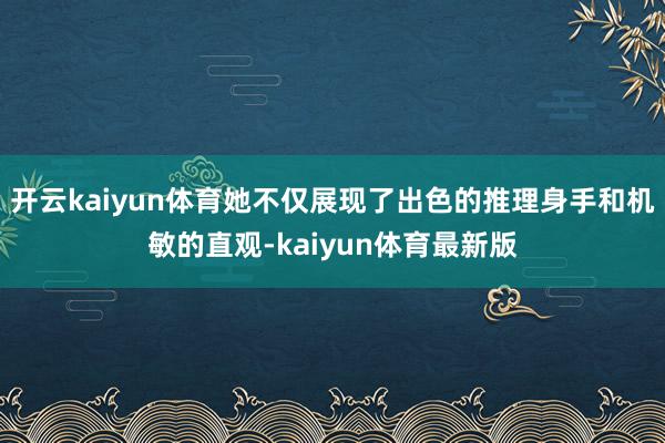 开云kaiyun体育她不仅展现了出色的推理身手和机敏的直观-kaiyun体育最新版