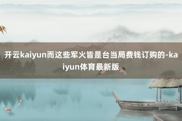 开云kaiyun而这些军火皆是台当局费钱订购的-kaiyun体育最新版