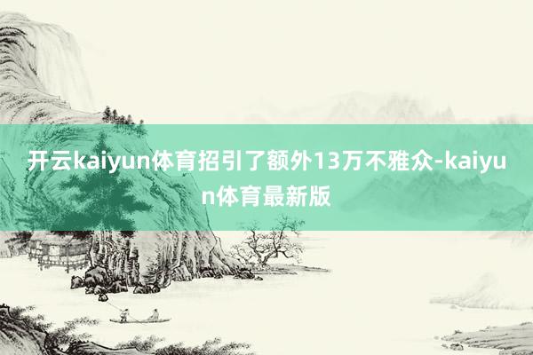 开云kaiyun体育招引了额外13万不雅众-kaiyun体育最新版