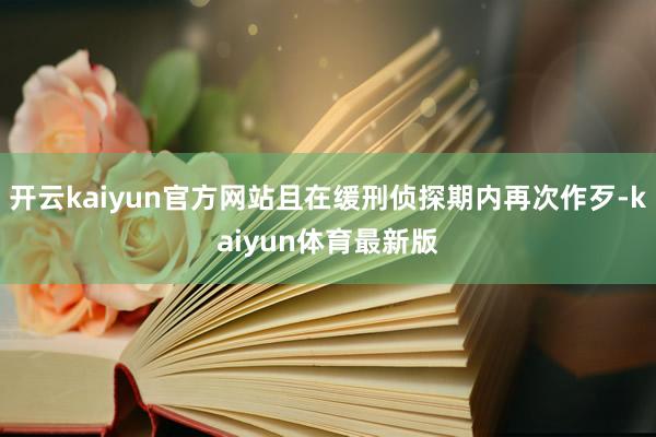 开云kaiyun官方网站且在缓刑侦探期内再次作歹-kaiyun体育最新版