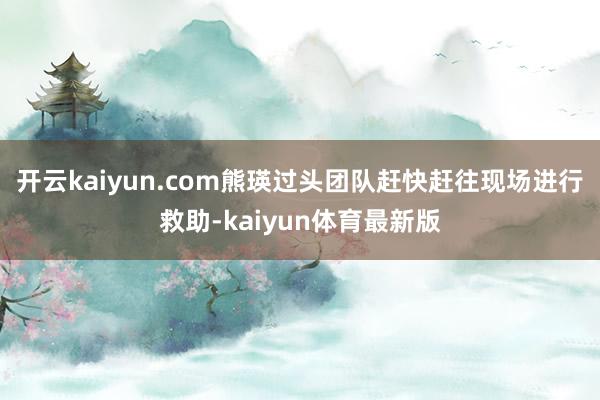 开云kaiyun.com熊瑛过头团队赶快赶往现场进行救助-kaiyun体育最新版