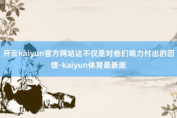 开云kaiyun官方网站这不仅是对他们竭力付出的回馈-kaiyun体育最新版