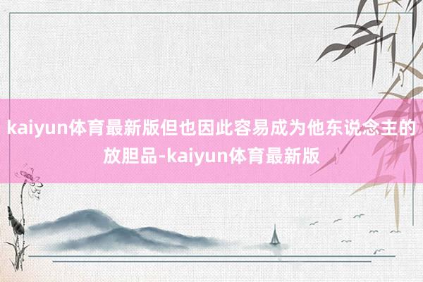 kaiyun体育最新版但也因此容易成为他东说念主的放胆品-kaiyun体育最新版