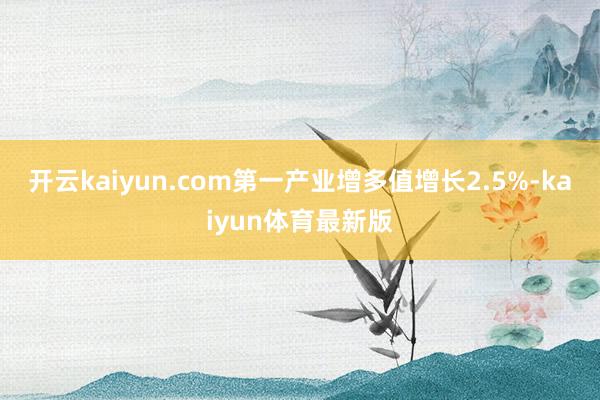 开云kaiyun.com第一产业增多值增长2.5%-kaiyun体育最新版