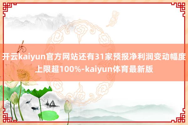 开云kaiyun官方网站还有31家预报净利润变动幅度上限超100%-kaiyun体育最新版