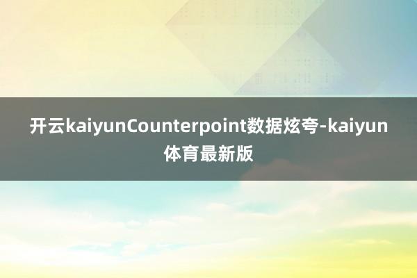 开云kaiyunCounterpoint数据炫夸-kaiyun体育最新版