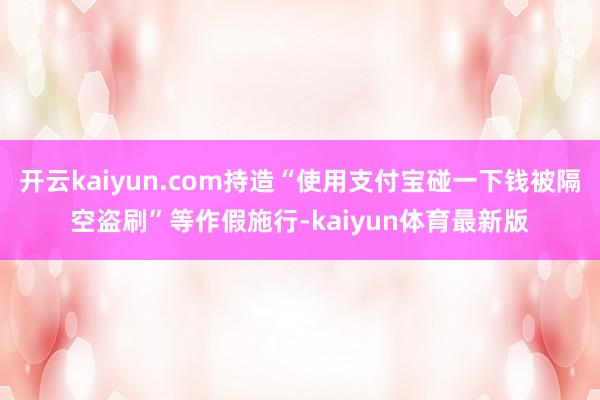 开云kaiyun.com持造“使用支付宝碰一下钱被隔空盗刷”等作假施行-kaiyun体育最新版