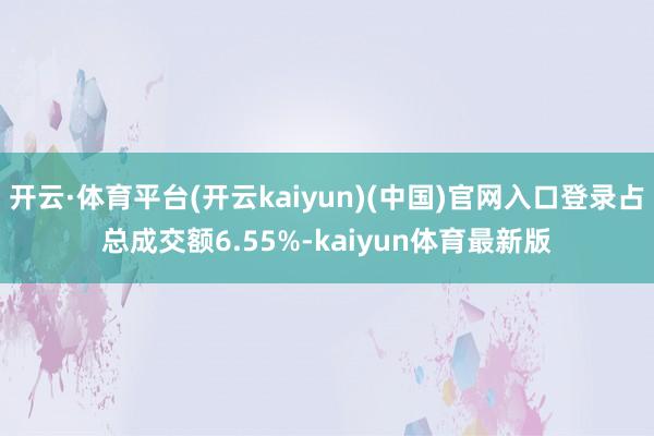 开云·体育平台(开云kaiyun)(中国)官网入口登录占总成交额6.55%-kaiyun体育最新版