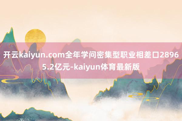 开云kaiyun.com全年学问密集型职业相差口28965.2亿元-kaiyun体育最新版