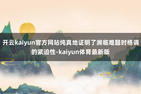 开云kaiyun官方网站纯真地证明了濒临难题时格调的紧迫性-kaiyun体育最新版