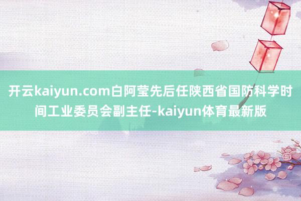 开云kaiyun.com白阿莹先后任陕西省国防科学时间工业委员会副主任-kaiyun体育最新版