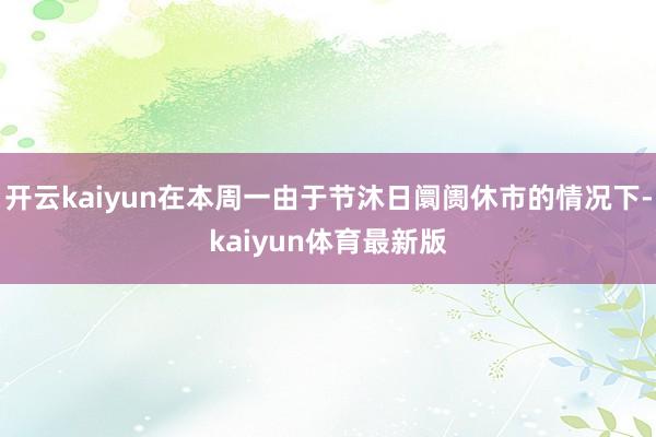 开云kaiyun在本周一由于节沐日阛阓休市的情况下-kaiyun体育最新版