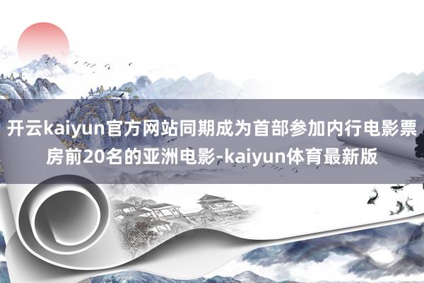 开云kaiyun官方网站同期成为首部参加内行电影票房前20名的亚洲电影-kaiyun体育最新版