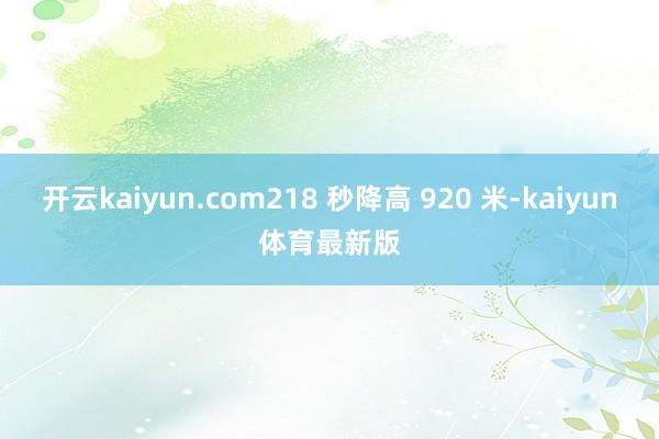 开云kaiyun.com218 秒降高 920 米-kaiyun体育最新版