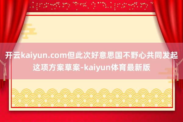 开云kaiyun.com但此次好意思国不野心共同发起这项方案草案-kaiyun体育最新版