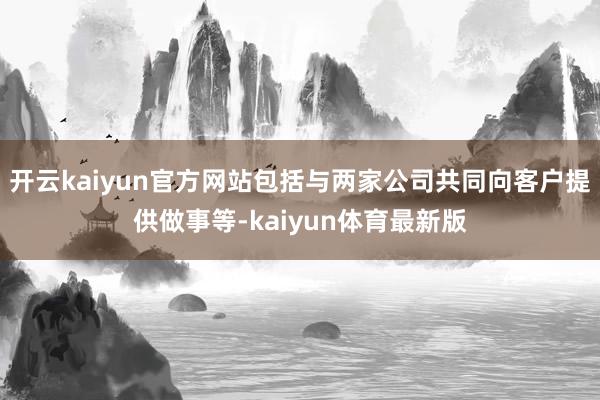 开云kaiyun官方网站包括与两家公司共同向客户提供做事等-kaiyun体育最新版