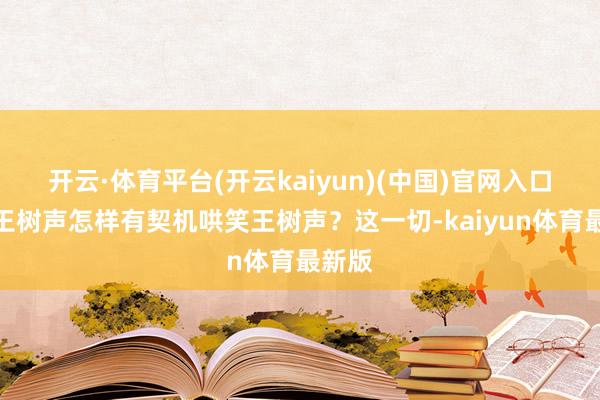 开云·体育平台(开云kaiyun)(中国)官网入口登录王树声怎样有契机哄笑王树声？这一切-kaiyun体育最新版