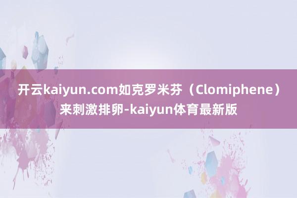 开云kaiyun.com如克罗米芬（Clomiphene）来刺激排卵-kaiyun体育最新版