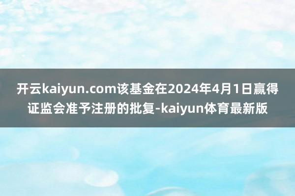 开云kaiyun.com该基金在2024年4月1日赢得证监会准予注册的批复-kaiyun体育最新版