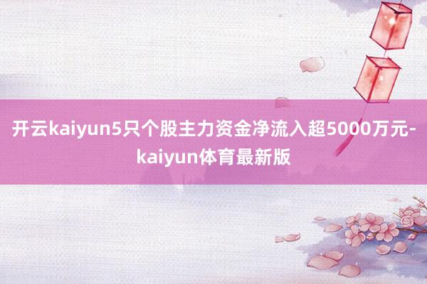 开云kaiyun5只个股主力资金净流入超5000万元-kaiyun体育最新版