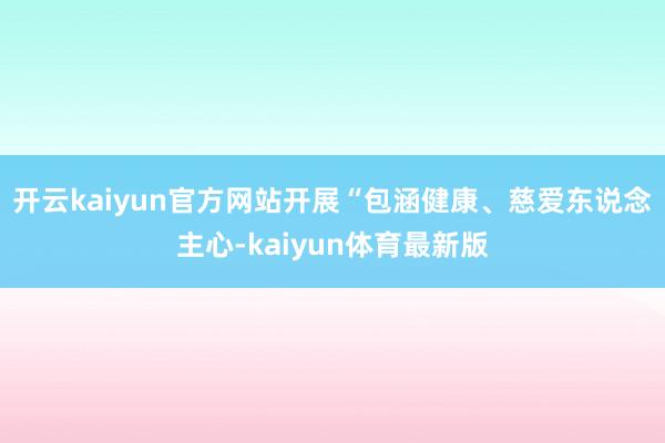 开云kaiyun官方网站开展“包涵健康、慈爱东说念主心-kaiyun体育最新版