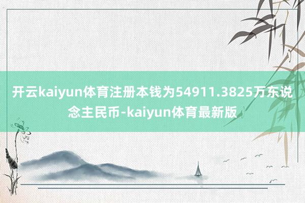 开云kaiyun体育注册本钱为54911.3825万东说念主民币-kaiyun体育最新版