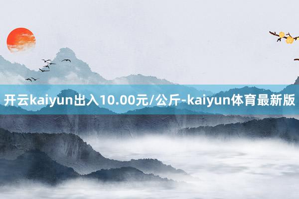 开云kaiyun出入10.00元/公斤-kaiyun体育最新版