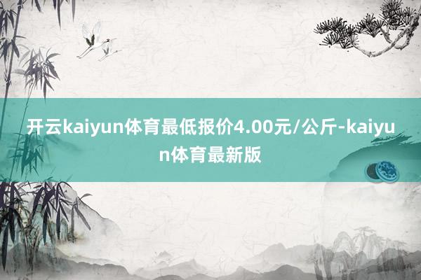 开云kaiyun体育最低报价4.00元/公斤-kaiyun体育最新版