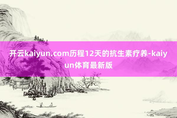 开云kaiyun.com历程12天的抗生素疗养-kaiyun体育最新版