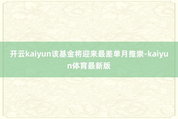 开云kaiyun该基金将迎来最差单月推崇-kaiyun体育最新版