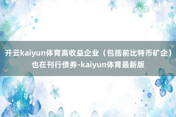 开云kaiyun体育高收益企业（包括前比特币矿企）也在刊行债券-kaiyun体育最新版