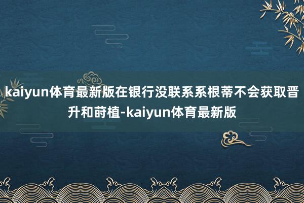 kaiyun体育最新版在银行没联系系根蒂不会获取晋升和莳植-kaiyun体育最新版