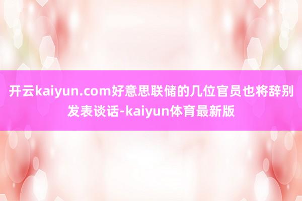 开云kaiyun.com好意思联储的几位官员也将辞别发表谈话-kaiyun体育最新版