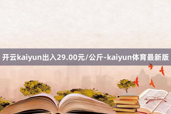 开云kaiyun出入29.00元/公斤-kaiyun体育最新版
