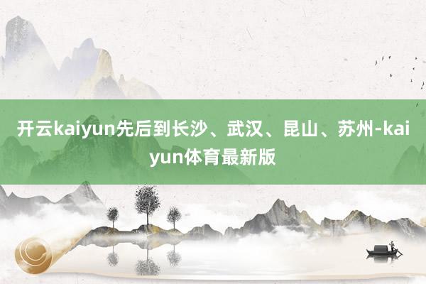 开云kaiyun先后到长沙、武汉、昆山、苏州-kaiyun体育最新版