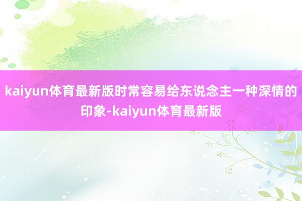 kaiyun体育最新版时常容易给东说念主一种深情的印象-kaiyun体育最新版