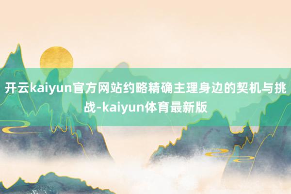 开云kaiyun官方网站约略精确主理身边的契机与挑战-kaiyun体育最新版