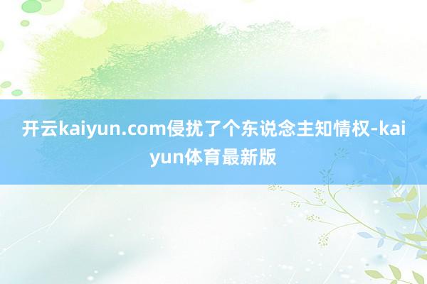 开云kaiyun.com侵扰了个东说念主知情权-kaiyun体育最新版