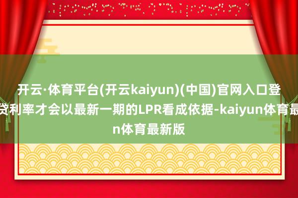 开云·体育平台(开云kaiyun)(中国)官网入口登录房贷利率才会以最新一期的LPR看成依据-kaiyun体育最新版