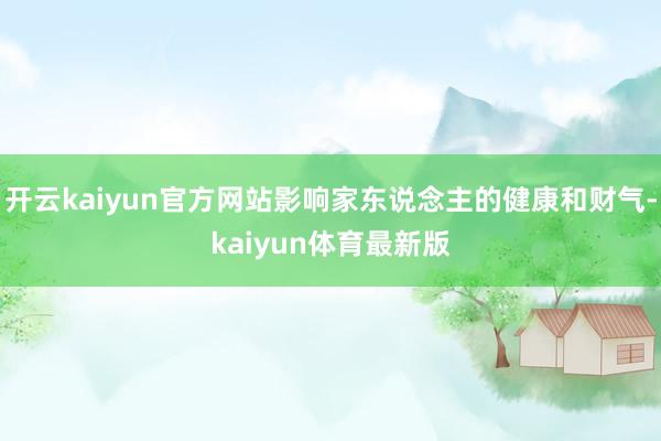 开云kaiyun官方网站影响家东说念主的健康和财气-kaiyun体育最新版