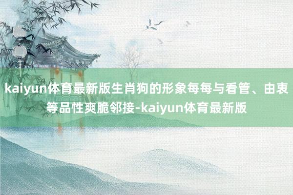 kaiyun体育最新版生肖狗的形象每每与看管、由衷等品性爽脆邻接-kaiyun体育最新版