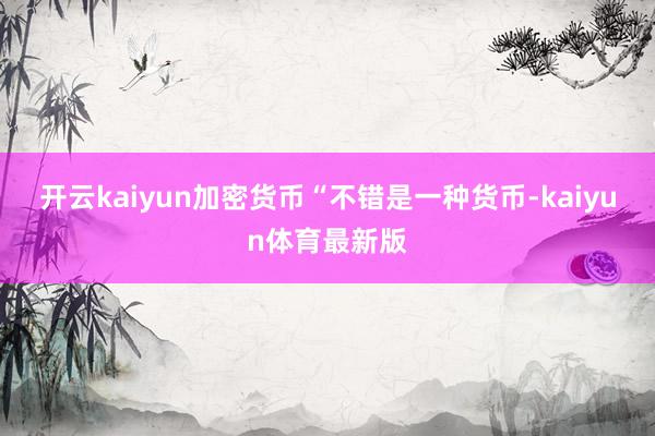 开云kaiyun加密货币“不错是一种货币-kaiyun体育最新版