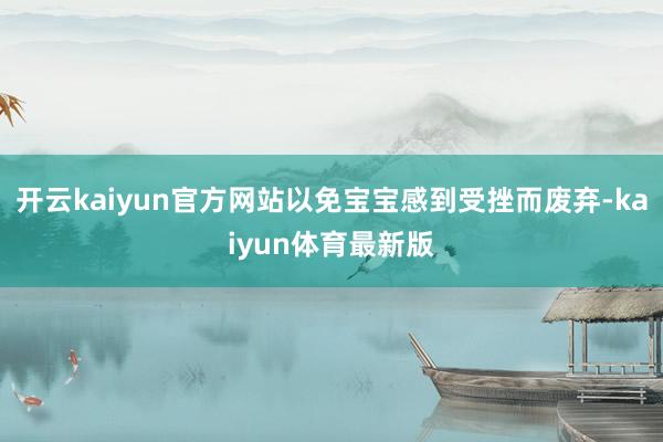 开云kaiyun官方网站以免宝宝感到受挫而废弃-kaiyun体育最新版