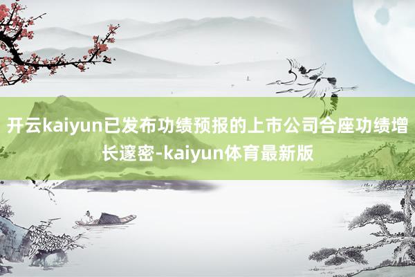 开云kaiyun已发布功绩预报的上市公司合座功绩增长邃密-kaiyun体育最新版